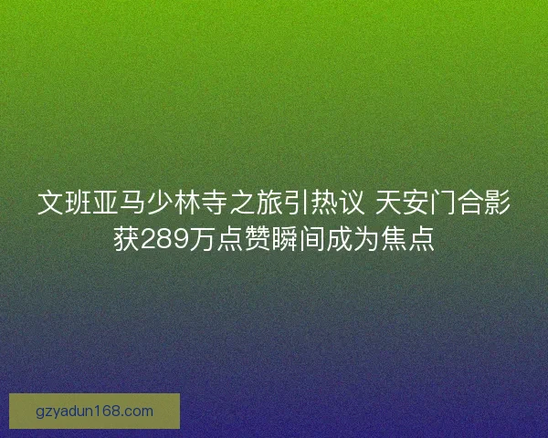 文班亚马少林寺之旅引热议 天安门合影获289万点赞瞬间成为焦点 文班亚马少林寺之旅引热议 天安门合影获289万点赞瞬间成为焦点