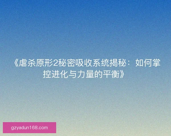 《虐杀原形2秘密吸收系统揭秘:如何掌控进化与力量的平衡》 《虐杀原形2秘密吸收系统揭秘:如何掌控进化与力量的平衡》
