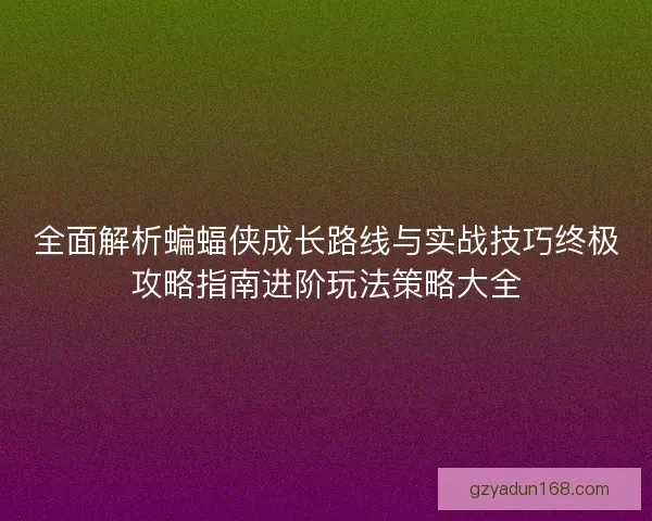 全面解析蝙蝠侠成长路线与实战技巧终极攻略指南进阶玩法策略大全 全面解析蝙蝠侠成长路线与实战技巧终极攻略指南进阶玩法策略大全