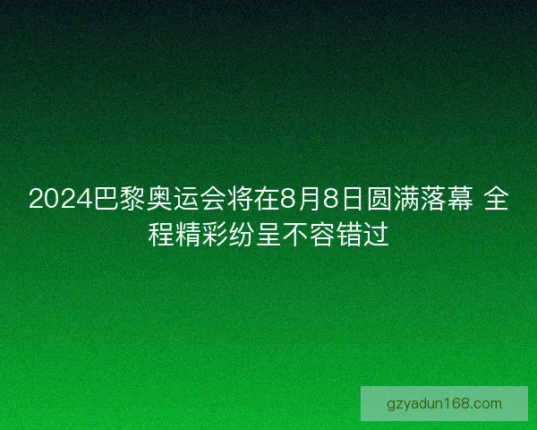 2024巴黎奥运会将在8月8日圆满落幕 全程精彩纷呈不容错过