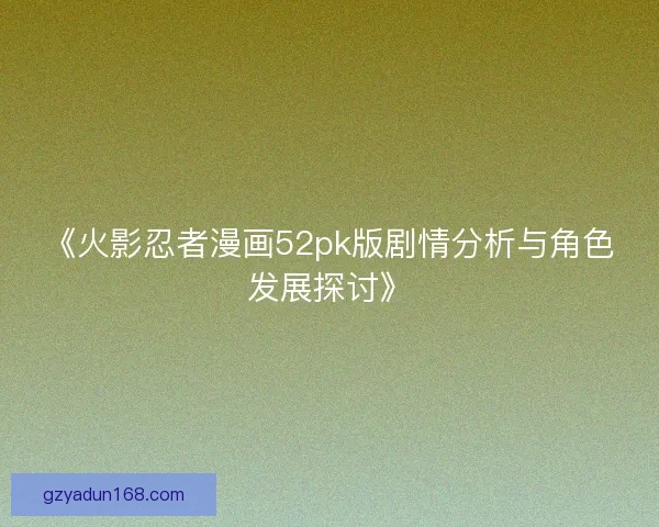 《火影忍者漫画52pk版剧情分析与角色发展探讨》