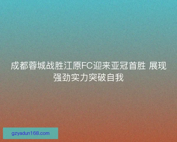成都蓉城战胜江原FC迎来亚冠首胜 展现强劲实力突破自我