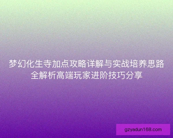 梦幻化生寺加点攻略详解与实战培养思路全解析高端玩家进阶技巧分享