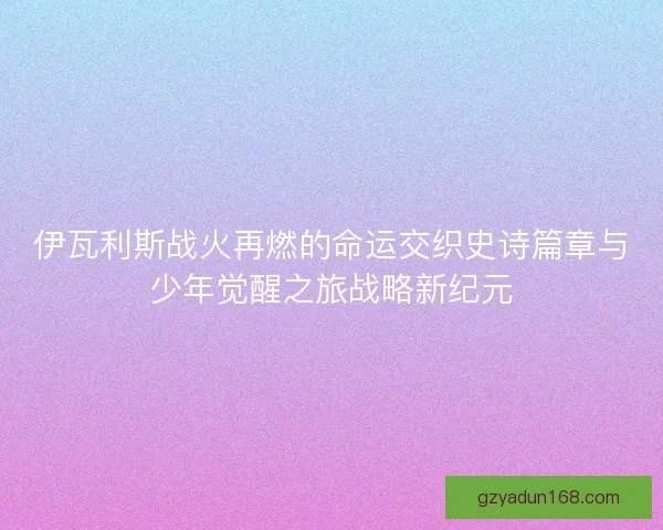 伊瓦利斯战火再燃的命运交织史诗篇章与少年觉醒之旅战略新纪元