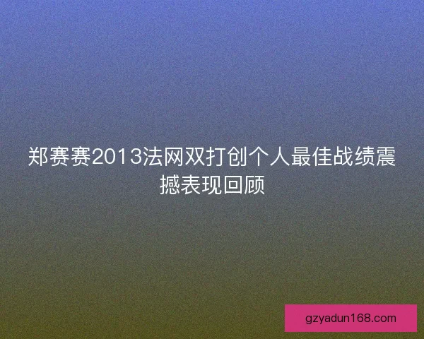 郑赛赛2013法网双打创个人最佳战绩震撼表现回顾