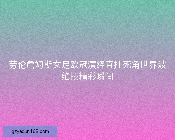 劳伦詹姆斯女足欧冠演绎直挂死角世界波绝技精彩瞬间