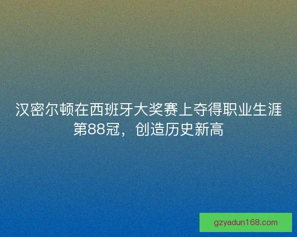 汉密尔顿在西班牙大奖赛上夺得职业生涯第88冠,创造历史新高 汉密尔顿在西班牙大奖赛上夺得职业生涯第88冠,创造历史新高
