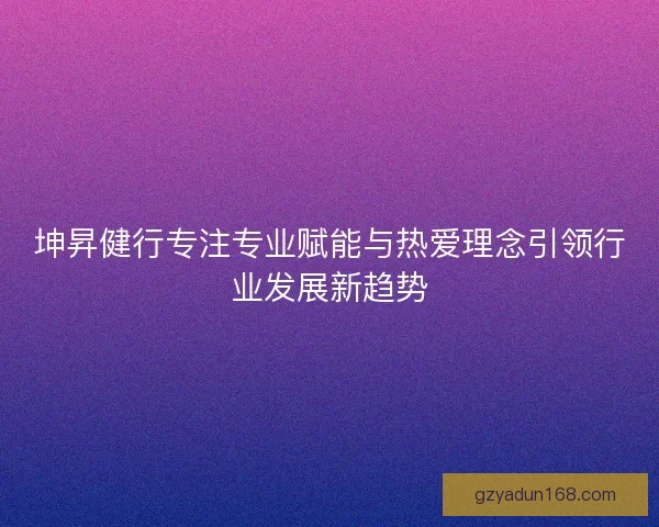 坤昇健行专注专业赋能与热爱理念引领行业发展新趋势 坤昇健行专注专业赋能与热爱理念引领行业发展新趋势