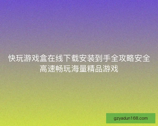 快玩游戏盒在线下载安装到手全攻略安全高速畅玩海量精品游戏