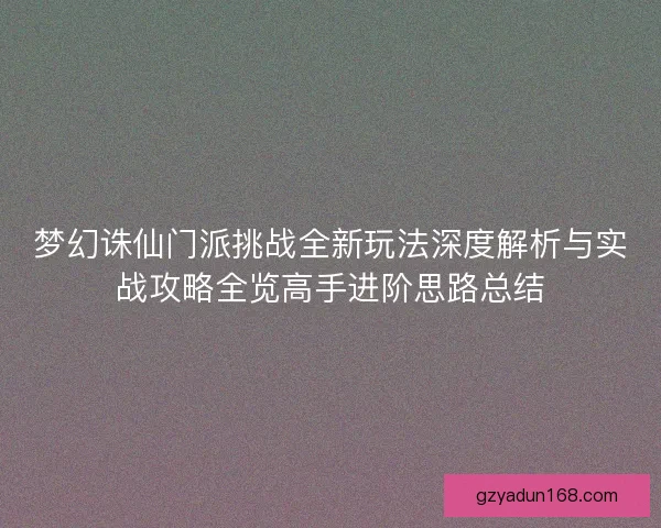 梦幻诛仙门派挑战全新玩法深度解析与实战攻略全览高手进阶思路总结 梦幻诛仙门派挑战全新玩法深度解析与实战攻略全览高手进阶思路总结