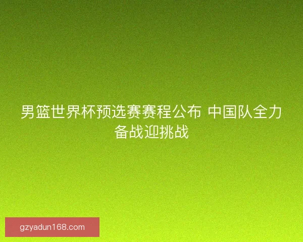 男篮世界杯预选赛赛程公布 中国队全力备战迎挑战 男篮世界杯预选赛赛程公布 中国队全力备战迎挑战
