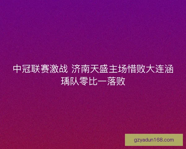 中冠联赛激战 济南天盛主场惜败大连涵瑀队零比一落败 中冠联赛激战 济南天盛主场惜败大连涵瑀队零比一落败