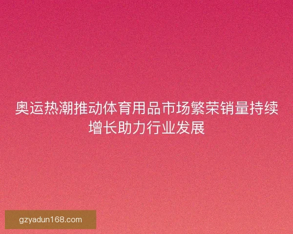奥运热潮推动体育用品市场繁荣销量持续增长助力行业发展 奥运热潮推动体育用品市场繁荣销量持续增长助力行业发展