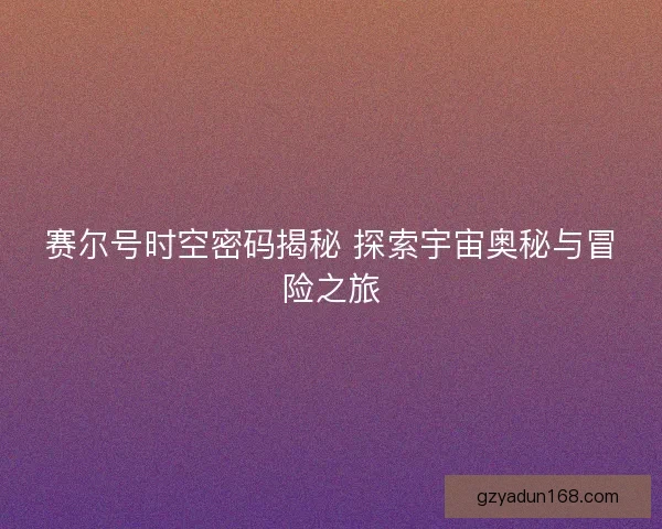 赛尔号时空密码揭秘 探索宇宙奥秘与冒险之旅