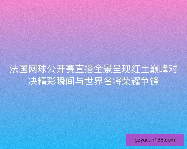 法国网球公开赛直播全景呈现红土巅峰对决精彩瞬间与世界名将荣耀争锋