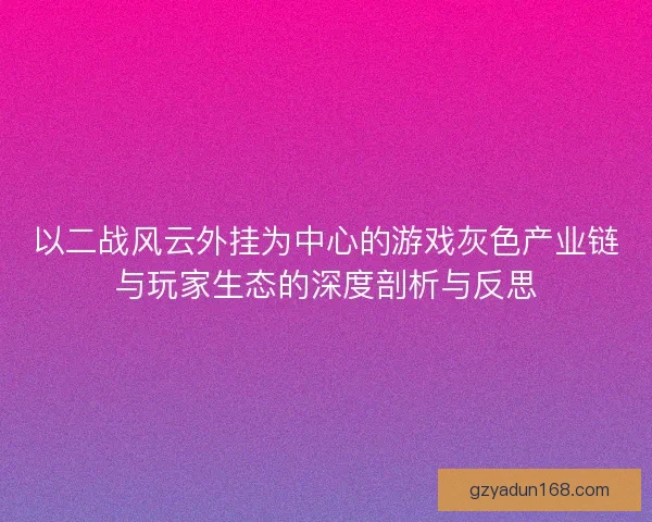 以二战风云外挂为中心的游戏灰色产业链与玩家生态的深度剖析与反思 以二战风云外挂为中心的游戏灰色产业链与玩家生态的深度剖析与反思