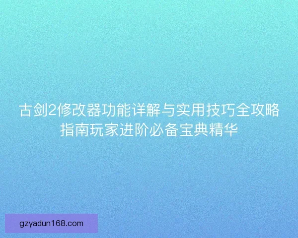 古剑2修改器功能详解与实用技巧全攻略指南玩家进阶必备宝典精华 古剑2修改器功能详解与实用技巧全攻略指南玩家进阶必备宝典精华