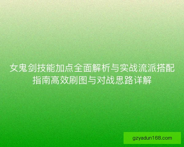 女鬼剑技能加点全面解析与实战流派搭配指南高效刷图与对战思路详解 女鬼剑技能加点全面解析与实战流派搭配指南高效刷图与对战思路详解