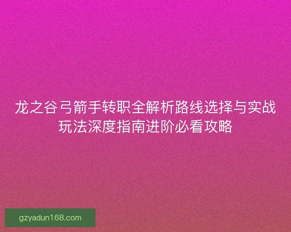龙之谷弓箭手转职全解析路线选择与实战玩法深度指南进阶必看攻略
