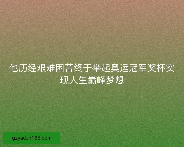 他历经艰难困苦终于举起奥运冠军奖杯实现人生巅峰梦想 他历经艰难困苦终于举起奥运冠军奖杯实现人生巅峰梦想