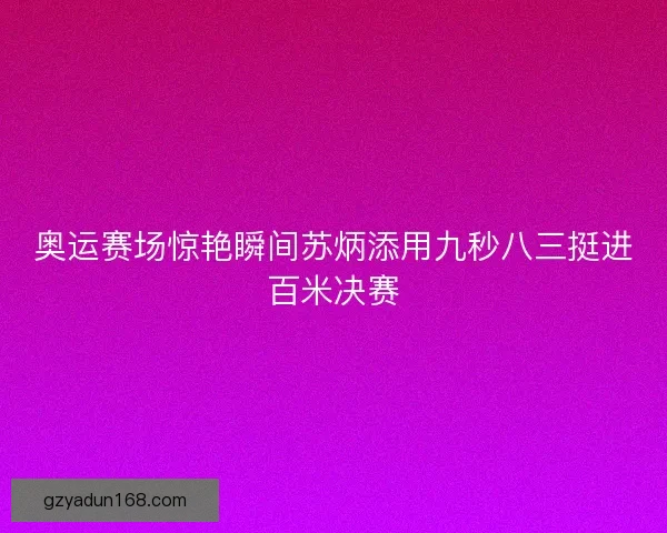 奥运赛场惊艳瞬间苏炳添用九秒八三挺进百米决赛