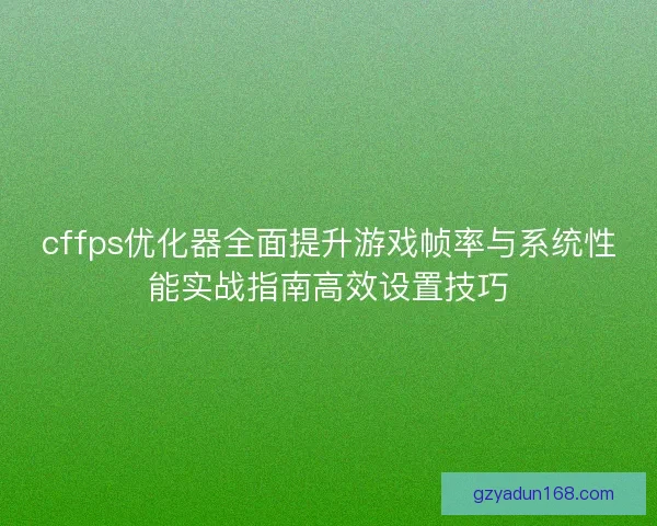 cffps优化器全面提升游戏帧率与系统性能实战指南高效设置技巧 cffps优化器全面提升游戏帧率与系统性能实战指南高效设置技巧