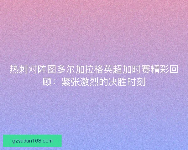 热刺对阵图多尔加拉格英超加时赛精彩回顾:紧张激烈的决胜时刻 热刺对阵图多尔加拉格英超加时赛精彩回顾:紧张激烈的决胜时刻