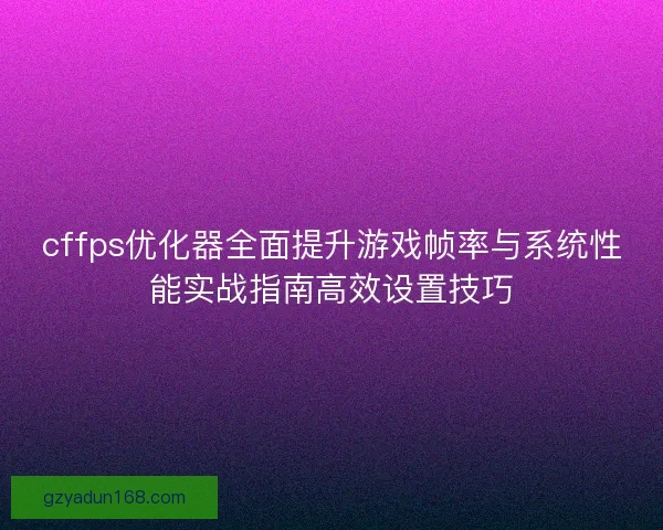 cffps优化器全面提升游戏帧率与系统性能实战指南高效设置技巧