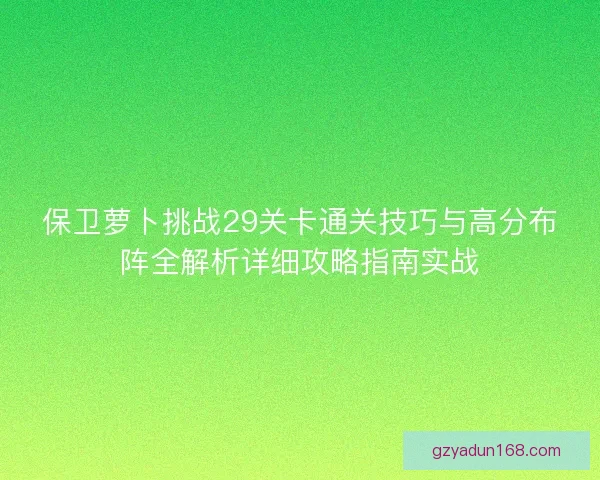 保卫萝卜挑战29关卡通关技巧与高分布阵全解析详细攻略指南实战