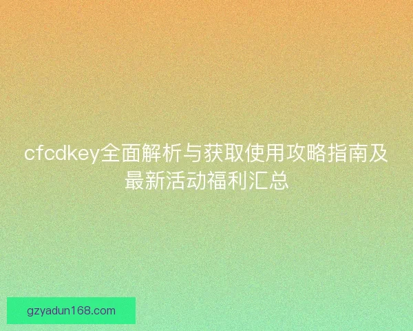 cfcdkey全面解析与获取使用攻略指南及最新活动福利汇总 cfcdkey全面解析与获取使用攻略指南及最新活动福利汇总