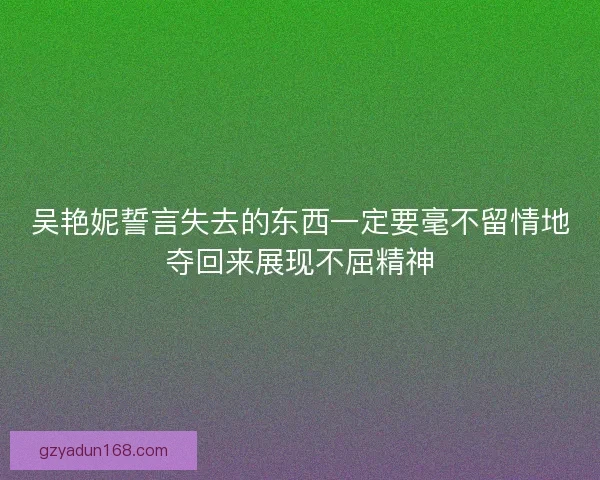 吴艳妮誓言失去的东西一定要毫不留情地夺回来展现不屈精神 吴艳妮誓言失去的东西一定要毫不留情地夺回来展现不屈精神