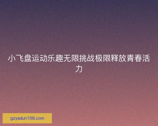 小飞盘运动乐趣无限挑战极限释放青春活力 小飞盘运动乐趣无限挑战极限释放青春活力