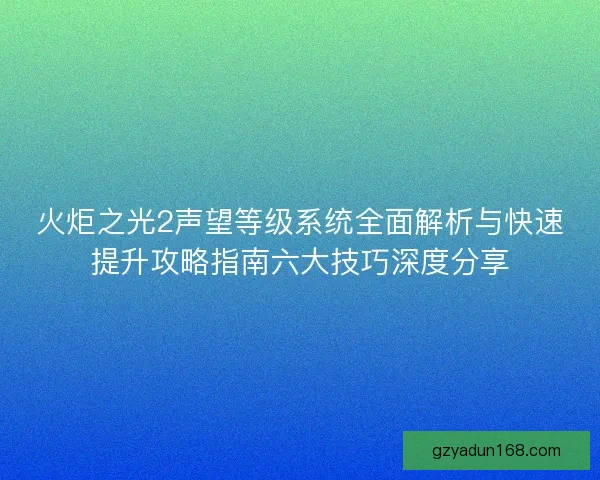 火炬之光2声望等级系统全面解析与快速提升攻略指南六大技巧深度分享 火炬之光2声望等级系统全面解析与快速提升攻略指南六大技巧深度分享